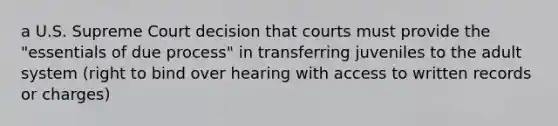 a U.S. Supreme Court decision that courts must provide the "essentials of due process" in transferring juveniles to the adult system (right to bind over hearing with access to written records or charges)