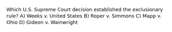 Which U.S. Supreme Court decision established the exclusionary rule? A) Weeks v. United States B) Roper v. Simmons C) Mapp v. Ohio D) Gideon v. Wainwright