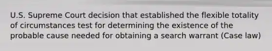 U.S. Supreme Court decision that established the flexible totality of circumstances test for determining the existence of the probable cause needed for obtaining a search warrant (Case law)