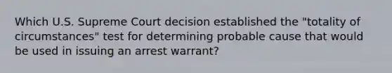 Which U.S. Supreme Court decision established the "totality of circumstances" test for determining probable cause that would be used in issuing an arrest warrant?