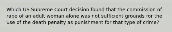 Which US Supreme Court decision found that the commission of rape of an adult woman alone was not sufficient grounds for the use of the death penalty as punishment for that type of crime?