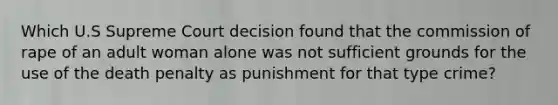 Which U.S Supreme Court decision found that the commission of rape of an adult woman alone was not sufficient grounds for the use of the death penalty as punishment for that type crime?