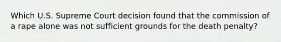 Which U.S. Supreme Court decision found that the commission of a rape alone was not sufficient grounds for the death penalty?