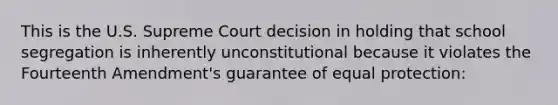 This is the U.S. Supreme Court decision in holding that school segregation is inherently unconstitutional because it violates the Fourteenth Amendment's guarantee of equal protection: