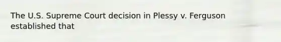 The U.S. Supreme Court decision in Plessy v. Ferguson established that