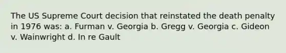 The US Supreme Court decision that reinstated the death penalty in 1976 was: a. Furman v. Georgia b. Gregg v. Georgia c. Gideon v. Wainwright d. In re Gault