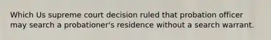 Which Us supreme court decision ruled that probation officer may search a probationer's residence without a search warrant.