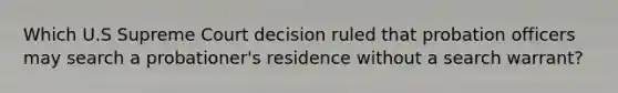 Which U.S Supreme Court decision ruled that probation officers may search a probationer's residence without a search warrant?