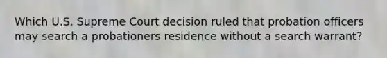 Which U.S. Supreme Court decision ruled that probation officers may search a probationers residence without a search warrant?