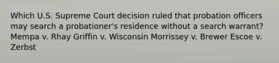 Which U.S. Supreme Court decision ruled that probation officers may search a probationer's residence without a search warrant? Mempa v. Rhay Griffin v. Wisconsin Morrissey v. Brewer Escoe v. Zerbst