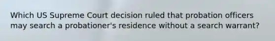 Which US Supreme Court decision ruled that probation officers may search a probationer's residence without a search warrant?