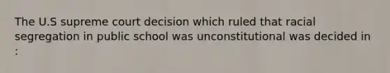 The U.S supreme court decision which ruled that racial segregation in public school was unconstitutional was decided in :