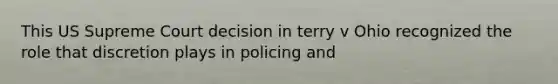 This US Supreme Court decision in terry v Ohio recognized the role that discretion plays in policing and