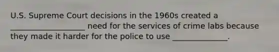 U.S. Supreme Court decisions in the 1960s created a ___________________ need for the services of crime labs because they made it harder for the police to use ______________.