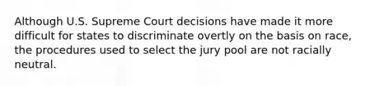 Although U.S. Supreme Court decisions have made it more difficult for states to discriminate overtly on the basis on race, the procedures used to select the jury pool are not racially neutral.