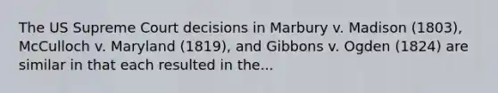 The US Supreme Court decisions in Marbury v. Madison (1803), McCulloch v. Maryland (1819), and Gibbons v. Ogden (1824) are similar in that each resulted in the...