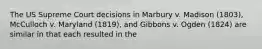 The US Supreme Court decisions in Marbury v. Madison (1803), McCulloch v. Maryland (1819), and Gibbons v. Ogden (1824) are similar in that each resulted in the