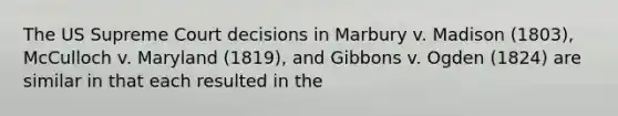 The US Supreme Court decisions in Marbury v. Madison (1803), McCulloch v. Maryland (1819), and Gibbons v. Ogden (1824) are similar in that each resulted in the