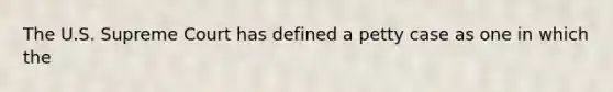 The U.S. Supreme Court has defined a petty case as one in which the