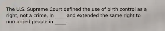 The U.S. Supreme Court defined the use of birth control as a right, not a crime, in _____and extended the same right to unmarried people in _____.