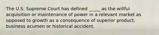 The U.S. Supreme Court has defined _____ as the willful acquisition or maintenance of power in a relevant market as opposed to growth as a consequence of superior product, business acumen or historical accident.