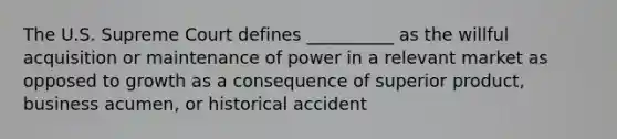 The U.S. Supreme Court defines __________ as the willful acquisition or maintenance of power in a relevant market as opposed to growth as a consequence of superior product, business acumen, or historical accident