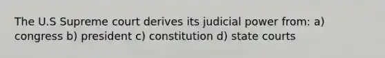 The U.S Supreme court derives its judicial power from: a) congress b) president c) constitution d) state courts