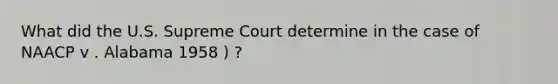 What did the U.S. Supreme Court determine in the case of NAACP v . Alabama 1958 ) ?