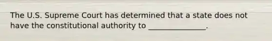 The U.S. Supreme Court has determined that a state does not have the constitutional authority to _______________.