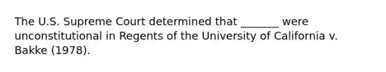 The U.S. Supreme Court determined that _______ were unconstitutional in Regents of the University of California v. Bakke (1978).