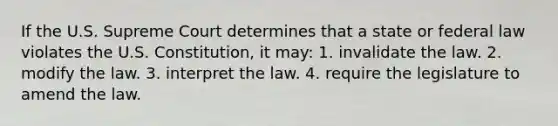 If the U.S. Supreme Court determines that a state or federal law violates the U.S. Constitution, it may: 1. invalidate the law. 2. modify the law. 3. interpret the law. 4. require the legislature to amend the law.