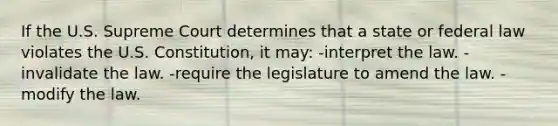 If the U.S. Supreme Court determines that a state or federal law violates the U.S. Constitution, it may: -interpret the law. -invalidate the law. -require the legislature to amend the law. -modify the law.