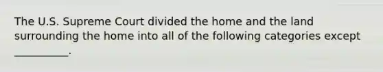 The U.S. Supreme Court divided the home and the land surrounding the home into all of the following categories except __________.