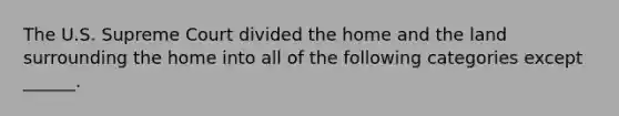 The U.S. Supreme Court divided the home and the land surrounding the home into all of the following categories except ______.