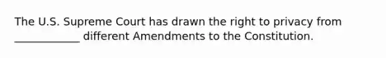 The U.S. Supreme Court has drawn <a href='https://www.questionai.com/knowledge/kP8JKypsnv-the-right-to-privacy' class='anchor-knowledge'>the right to privacy</a> from ____________ different Amendments to the Constitution.