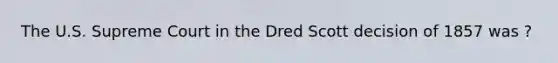 The U.S. Supreme Court in the Dred Scott decision of 1857 was ?