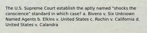 The U.S. Supreme Court establish the aptly named "shocks the conscience" standard in which case? a. Bivens v. Six Unknown Named Agents b. Elkins v. United States c. Rochin v. California d. United States v. Calandra