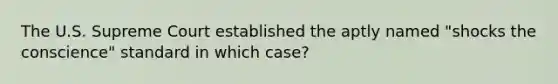 The U.S. Supreme Court established the aptly named "shocks the conscience" standard in which case?