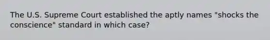 The U.S. Supreme Court established the aptly names "shocks the conscience" standard in which case?