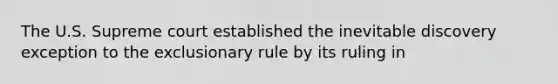 The U.S. Supreme court established the inevitable discovery exception to the exclusionary rule by its ruling in