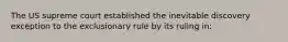 The US supreme court established the inevitable discovery exception to the exclusionary rule by its ruling in: