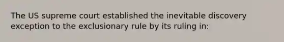 The US supreme court established the inevitable discovery exception to the exclusionary rule by its ruling in: