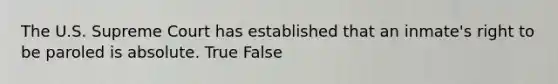 The U.S. Supreme Court has established that an inmate's right to be paroled is absolute. True False