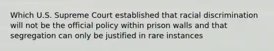 Which U.S. Supreme Court established that racial discrimination will not be the official policy within prison walls and that segregation can only be justified in rare instances