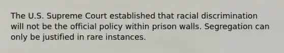 The U.S. Supreme Court established that racial discrimination will not be the official policy within prison walls. Segregation can only be justified in rare instances.