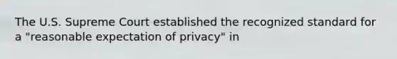 The U.S. Supreme Court established the recognized standard for a "reasonable expectation of privacy" in