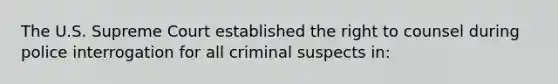 The U.S. Supreme Court established the right to counsel during police interrogation for all criminal suspects in: