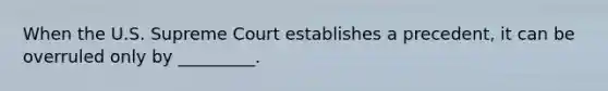 When the U.S. Supreme Court establishes a precedent, it can be overruled only by _________.