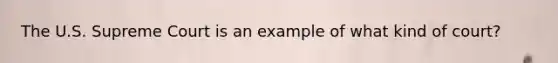 The U.S. Supreme Court is an example of what kind of court?