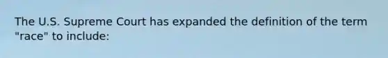 The U.S. Supreme Court has expanded the definition of the term "race" to include:
